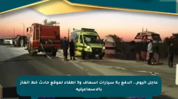 عاجل اليوم.. الدفع بـ6 سيارات إسعاف و3 إطفاء لموقع حادث خط الغاز بالإسماعيلية